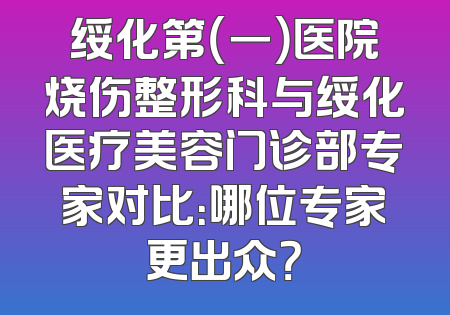 绥化第（一）医院烧伤整形科与绥化医疗美容门诊部专家对比：哪位专家更出众？