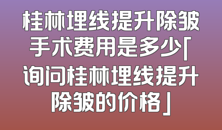 桂林埋线提升除皱手术费用是多少「询问桂林埋线提升除皱的价格」