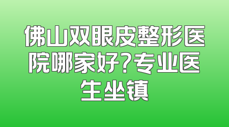 佛山双眼皮整形医院哪家好？专业医生坐镇