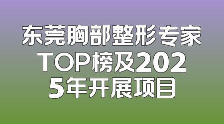 东莞胸部整形专家TOP榜及2025年开展项目