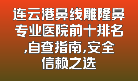 连云港鼻线雕隆鼻专业医院前十排名，自查指南，安全信赖之选