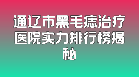 通辽市黑毛痣治疗医院实力排行榜揭秘