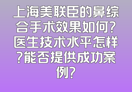 上海美联臣的鼻综合手术效果如何？医生技术水平怎样？能否提供成功案例？