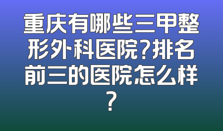 重庆有哪些三甲整形外科医院？排名前三的医院怎么样？