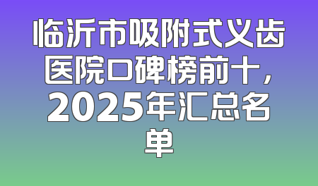 临沂市吸附式义齿医院口碑榜前十，2025年汇总名单