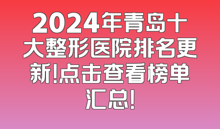 2024年青岛十大整形医院排名更新！点击查看榜单汇总！
