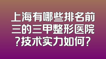 上海有哪些排名前三的三甲整形医院？技术实力如何？