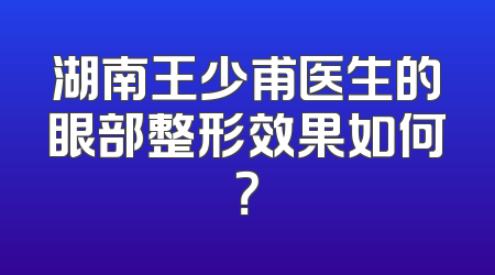 湖南王少甫医生的眼部整形效果如何？