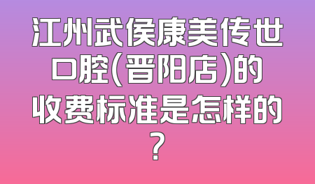 江州武侯康美传世口腔（晋阳店）的收费标准是怎样的？