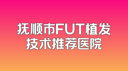 抚顺市FUT植发技术推荐医院