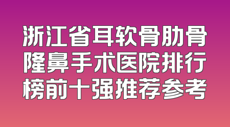 浙江省耳软骨肋骨隆鼻手术医院排行榜前十强推荐参考