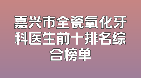 嘉兴市全瓷氧化牙科医生前十排名综合榜单