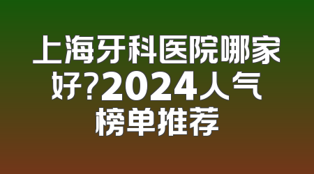上海牙科医院哪家好？2024人气榜单推荐
