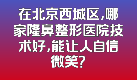 在北京西城区，哪家隆鼻整形医院技术好，能让人自信微笑？