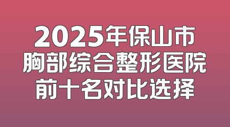 2025年保山市胸部综合整形医院前十名对比选择