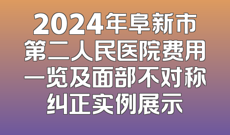 2024年阜新市第二人民医院费用一览及面部不对称纠正实例展示