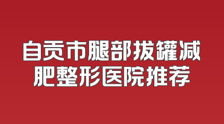 自贡市腿部拔罐减肥整形医院推荐