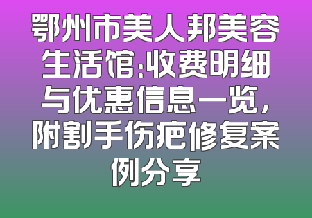 鄂州市美人邦美容生活馆：收费明细与优惠信息一览，附割手伤疤修复案例分享