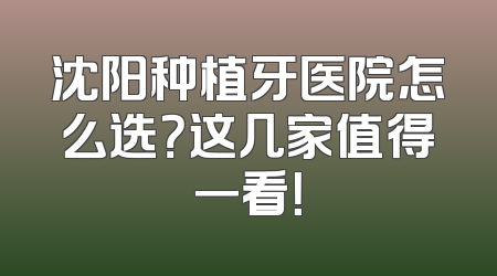 沈阳种植牙医院怎么选？这几家值得一看！