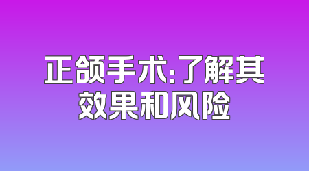 正颌手术：了解其效果和风险