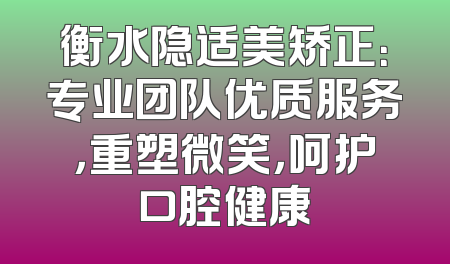 衡水隐适美矫正：专业团队优质服务，重塑微笑，呵护口腔健康