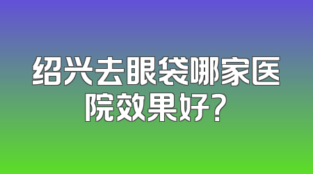 绍兴去眼袋哪家医院效果好？