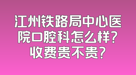 江州铁路局中心医院口腔科怎么样？收费贵不贵？