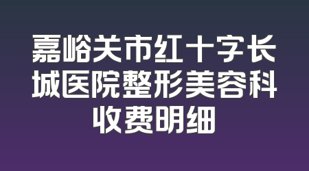 嘉峪关市红十字长城医院整形美容科收费明细