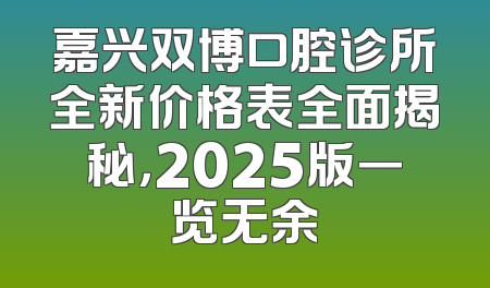 嘉兴双博口腔诊所全新价格表全面揭秘，2025版一览无余