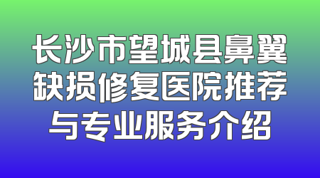 长沙市望城县鼻翼缺损修复医院推荐与专业服务介绍