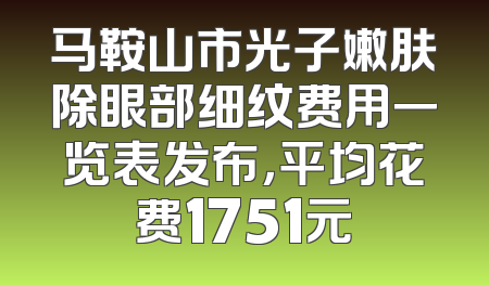 马鞍山市光子嫩肤除眼部细纹费用一览表发布，平均花费1751元