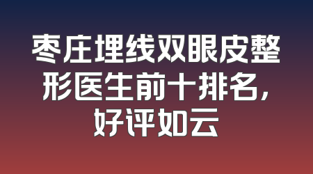 枣庄埋线双眼皮整形医生前十排名，好评如云