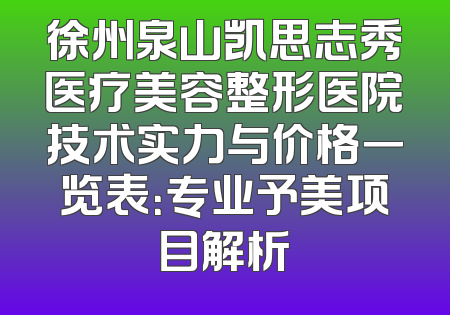 徐州泉山凯思志秀医疗美容整形医院技术实力与价格一览表：专业予美项目解析