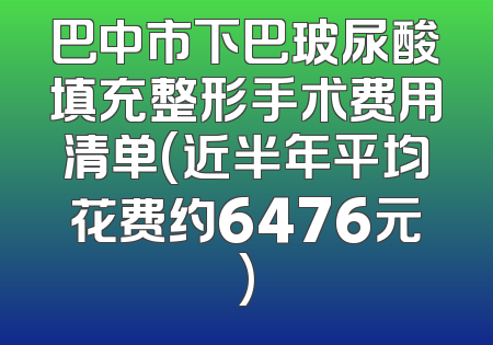 巴中市下巴玻尿酸填充整形手术费用清单(近半年平均花费约6476元)
