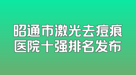 昭通市激光去痘痕医院十强排名发布