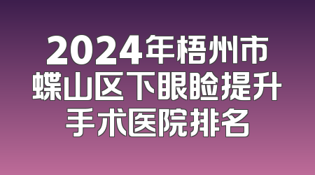 2024年梧州市蝶山区下眼睑提升手术医院排名