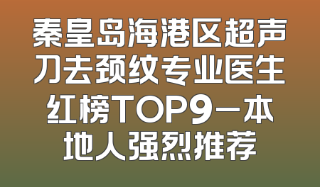 秦皇岛海港区超声刀去颈纹专业医生红榜TOP9_本地人强烈推荐
