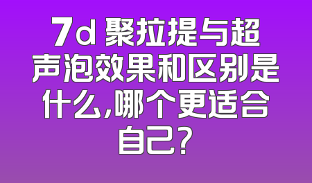 7d 聚拉提与超声泡效果和区别是什么，哪个更适合自己？