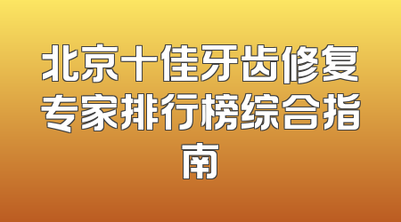 北京十佳牙齿修复专家排行榜综合指南