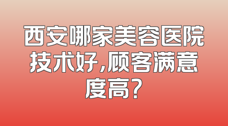 西安哪家美容医院技术好，顾客满意度高？