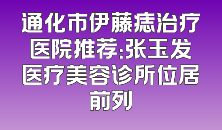 通化市伊藤痣治疗医院推荐：张玉发医疗美容诊所位居前列