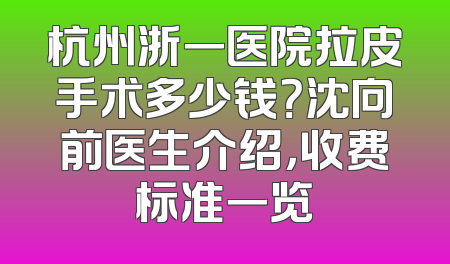 杭州浙一医院拉皮手术多少钱？沈向前医生介绍，收费标准一览