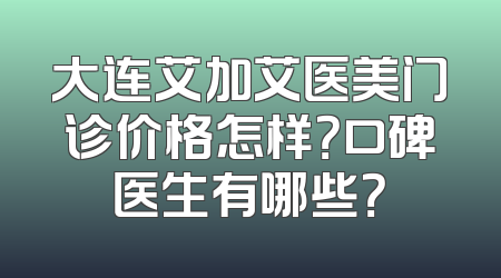 大连艾加艾医美门诊价格怎样？口碑医生有哪些？