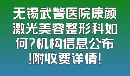无锡武警医院康颜激光美容整形科如何？机构信息公布！附收费详情！