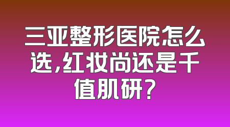 三亚整形医院怎么选，红妆尚还是千值肌研？
