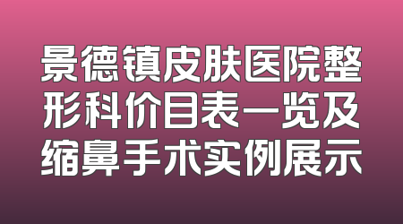 景德镇皮肤医院整形科价目表一览及缩鼻手术实例展示