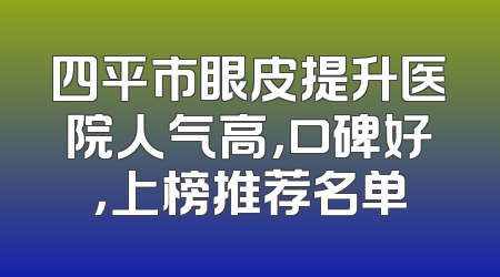 四平市眼皮提升医院人气高，口碑好，上榜推荐名单