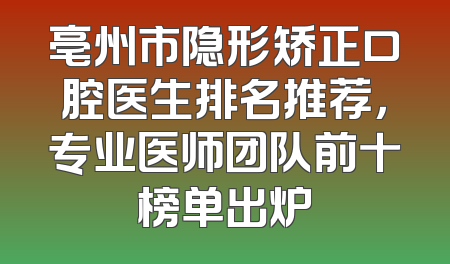 亳州市隐形矫正口腔医生排名推荐，专业医师团队前十榜单出炉