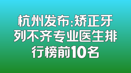 杭州发布：矫正牙列不齐专业医生排行榜前10名