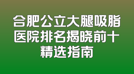 合肥公立大腿吸脂医院排名揭晓前十精选指南
